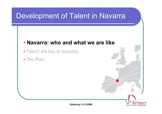 Development of Talent in Navarra


  • Navarra: who and what we are like
  • Talent: the key to success
  • The Plan




                         Göteborg 11/11/2009
 