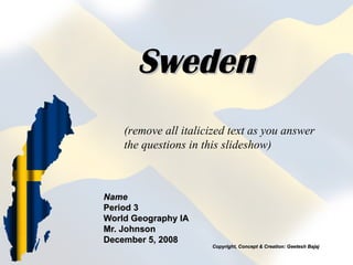 Sweden Name Period 3 World Geography IA Mr. Johnson December 5, 2008 (remove all italicized text as you answer the questions in this slideshow) Copyright, Concept & Creation: Geetesh Bajaj Copyright, Concept & Creation: Geetesh Bajaj 