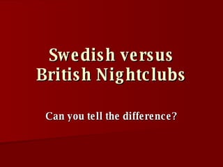 Swedish versus British Nightclubs Can you tell the difference? 