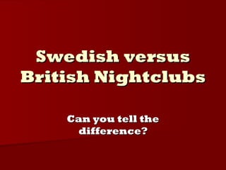 Swedish versus
British Nightclubs

    Can you tell the
     difference?
 
