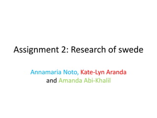 Assignment 2: Research of swede 
Annamaria Noto, Kate-Lyn Aranda 
and Amanda Abi-Khalil 
 