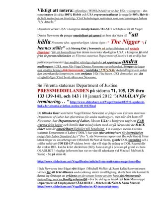 Viktigt att notera: offentliga / WORLD behöver se hur USA: s kongress - dvs
som senaten är cirka 100% Helvit och USA representanthuset är ungefär 90% Helvit -
är fullt medvetna om brottslig / Civil kränkningar redovisas som samt sanningen bakom
"911 Attacks!"

Dessutom verkar USA: s kongress misslyckande-TO-ACT och betala för att Vogel

                                                        "att
Denise Newsome de pengar omedelbart på grund att hon ska bidra till

hålla Newsome (dvs. uppenbarligen i deras ögon -" The Nigger ") i
hennes ställe" och Strung Out / beroende på arbetslösheten och sociala
förmåner ! för att kontrolleras kan denna rasistiska ideologi av USA: s kongress få stöd
från de pressmeddelanden av Förenta staternas Department of Justice i att avslöja hur

justitiedepartementet har medfört rättsliga åtgärder på uppdrag av andra
medborgare i USA, men När Vogel Denise Newsome var inblandad, övergav de lagar
och utsattes hennes diskriminerande / rasistiska / FIENTLIG Behandlingen och sedan
den amerikanska kongressen, som omfattas USA Vita huset, USA domstolar, etc. det
straffrättsliga / Civil brott riktas mot Newsome.

Se Förenta staternas Department of Justice
PRESSMEDDELANDEN på sidorna 71, 105, 129 thru
133 139-141, och 143 i 10 januari 2012 "ANMÄLAN för
terminering. . . " http://www.slideshare.net/VogelDenise/022712-updated-
links-for-obama-eviction-notice-011012final

De tillbaka löner som beror Vogel Denise Newsome är frågor som Förenta staternas
Department of Labor har eftersträvas för andra medborgare, men när det kom till
Newsome, har Department of Labor, liksom USA: s kongress tagit ett FAR
Avresa från lagar och hittills har misslyckats med att få Newsome de BACK
löner som är omedelbart förfaller till betalning. Till exempel, medan Förenta
staternas Department of Labor ("DOL") har gått efter arbetsgivare för överträdelser
enligt Fair Labor Standard Act (" flsa "), när Newsome rapporterat flsa och löne-& Hour
kränkningar av sin arbetsgivare (Mitchell McNutt & Sams, gjorde DOL ingenting och i
stället valde att COVER-UP sådana brott - det vill säga Se utdrag ur DOL Record där
det verkar DOL kan ha krävt direktören (Billy Jones) att gå i pension på grund av hans
OLAGLIGT / olagligt (eftersom han var en vän till advokater vid Mitchell McNutt &
Sams) - Se på sidan 4:

http://www.slideshare.net/VogelDenise/mitchell-mc-nutt-sams-wage-hour-flsa

Hade Newsome inte frågat rätt frågor i Mitchell McNutt & Sams kallad konventionen
vittnen för att tvärvillkoren undersökning under en utfrågning, skulle hon inte kunnat få
denna lag företaget att erkänna att det utsatts henne att inte bara diskriminerande
behandling, men en fientlig arbetsmiljö - dvs Se utdrag av transkript från Mississippi
Department of Employment SÄKERHET - Mitchell McNutt & Sams Matter:
http://www.slideshare.net/VogelDenise/ex-83-transcript-mms
 