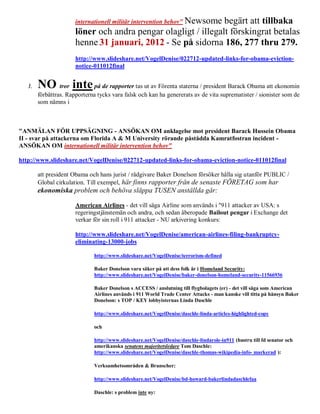 internationell militär intervention behov" Newsome
                                                                begärt att tillbaka
                       löner och andra pengar olagligt / illegalt förskingrat betalas
                       henne 31 januari, 2012 - Se på sidorna 186, 277 thru 279.
                       http://www.slideshare.net/VogelDenise/022712-updated-links-for-obama-eviction-
                       notice-011012final


   J.   NO tror inte på de rapporter tas ut av Förenta staterna / president Barack Obama att ekonomin
        förbättras. Rapporterna tycks vara falsk och kan ha genererats av de vita suprematister / sionister som de
        som nämns i



"ANMÄLAN FÖR UPPSÄGNING - ANSÖKAN OM anklagelse mot president Barack Hussein Obama
II - svar på attackerna om Florida A & M University rörande påstådda Kamratfostran incident -
ANSÖKAN OM internationell militär intervention behov"

http://www.slideshare.net/VogelDenise/022712-updated-links-for-obama-eviction-notice-011012final

        att president Obama och hans jurist / rådgivare Baker Donelson försöker hålla sig utanför PUBLIC /
        Global cirkulation. Till exempel, här finns rapporter från de senaste FÖRETAG som har
        ekonomiska problem och behöva släppa TUSEN anställda går:

                       American Airlines - det vill säga Airline som används i "911 attacker av USA: s
                       regeringstjänstemän och andra, och sedan åberopade Bailout pengar i Exchange det
                       verkar för sin roll i 911 attacker - NU arkivering konkurs:

                       http://www.slideshare.net/VogelDenise/american-airlines-filing-bankruptcy-
                       eliminating-13000-jobs

                              http://www.slideshare.net/VogelDenise/terrorism-defined

                              Baker Donelson vara säker på att dess folk är i Homeland Security:
                              http://www.slideshare.net/VogelDenise/baker-donelson-homeland-security-11566936

                              Baker Donelson s ACCESS / anslutning till flygbolagets (er) - det vill säga som American
                              Airlines används i 911 World Trade Center Attacks - man kanske vill titta på hänsyn Baker
                              Donelson: s TOP / KEY lobbyisternas Linda Daschle

                              http://www.slideshare.net/VogelDenise/daschle-linda-articles-highlighted-copy

                              och

                              http://www.slideshare.net/VogelDenise/daschle-lindarole-in911 (hustru till fd senator och
                              amerikanska senatens majoritetsledare Tom Daschle:
                              http://www.slideshare.net/VogelDenise/daschle-thomas-wikipedia-info- markerad ):

                              Verksamhetsområden & Branscher:

                              http://www.slideshare.net/VogelDenise/bd-howard-bakerlindadaschlefaa

                              Daschle: s problem inte ny:
 