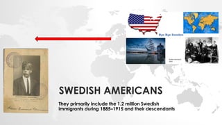 SWEDISH AMERICANS
They primarily include the 1.2 million Swedish
immigrants during 1885–1915 and their descendants
 