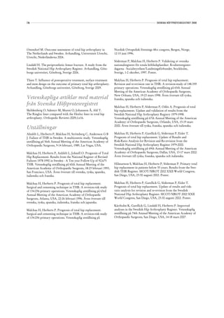 136                                                                                                     SVENSKA HÖFTPROTESREGISTRET 2008




Ostendorf M. Outcome assessment of total hip arthroplasty in        Nordisk Ortopedisk förenings 48:e congress, Bergen, Norge,
The Netherlands and Sweden. Avhandling, Universiteit Utrecht,       12-15 juni 1996.
Utrecht, Nederländerna 2004.
                                                                    Söderman P, Malchau H, Herberts P. Validering av svenska
Lindahl H. The periprosthetic femur fracture. A study from the      nationalregistret för totala höftledsplastiker. Kvalitetsregister-
Swedish National Hip Arthroplasty Register. Avhandling, Göte-       dagarna - Socialstyrelsen/Landstingsförbundet, Stockholm,
borgs universitet, Göteborg, Sverige 2006.                          Sverige, 1-2 oktober, 1997. Poster.

Thien T. Influence of postoperative treatment, surface treatment    Malchau H, Herberts P. Prognosis of total hip replacement.
and stem design on the outcome of primary total hip arthroplasty.   Revision and re-revision rate in THR: A revision-study of 148.359
Avhandling, Göteborgs universitet, Göteborg, Sverige 2009.          primary operations. Vetenskaplig utställning på 65th Annual
                                                                    Meeting of the American Academy of Orthopaedic Surgeons,
                                                                    New Orleans, USA, 19-23 mars 1998. Även översatt till tyska,
Vetenskapliga artiklar med material                                 franska, spanska och italienska.
från Svenska Höftprotesregistret                                    Malchau H, Herberts P, Söderman P, Odén A. Prognosis of total
Sköldenberg O, Salemyr M, Muren O, Johansson Å, Ahl T.              hip replacement. Update and validation of results from the
The Ringloc liner compared with the Hexloc liner in total hip       Swedish National Hip Arthroplasty Registry 1979-1998.
arthroplasty. Orthopedic Reviews 2009;1:e16.                        Vetenskaplig utställning på 67th Annual Meeting of the American
                                                                    Academy of Orthopaedic Surgeons, Orlando, USA, 15-19 mars
                                                                    2000. Även översatt till tyska, franska, spanska och italienska.
Utställningar
Ahnfelt L, Herberts P, Malchau H, Strömberg C, Andersson G B        Malchau H, Herberts P, Garellick G, Söderman P, Eisler T.
J. Failure of THR in Sweden. A multicentric study. Vetenskaplig     Prognosis of total hip replacement. Update of Results and
utställning på 56th Annual Meeting of the American Academy of       Risk-Ratio Analysis for Revision and Re-revision from the
Orthopaedic Surgeons, 9-14 februari, 1989, Las Vegas, USA.          Swedish National Hip Arthroplasty Register 1979-2000.
                                                                    Vetenskaplig utställning på 69th Annual Meeting of the American
Malchau H, Herberts P, Anhfelt L, Johnell O. Prognosis of Total     Academy of Orthopaedic Surgeons, Dallas, USA, 13-17 mars 2002.
Hip Replacement. Results from the National Register of Revised      Även översatt till tyska, franska, spanska och italienska.
Failures 1978-1990 in Sweden - A Ten year Follow-Up of 92,675
THR. Vetenskaplig utställning på 60th Annual Meeting of the         Hilmarsson S, Malchau H, Herberts P, Söderman P. Primary total
American Academy of Orthopaedic Surgeons, 18-23 februari 1993,      hip replacement in patients below 55 years. Results from the Swe-
San Francisco, USA. Även översatt till svenska, tyska, spanska,     dish THR Register. SICOT/SIROT 2002 XXII World Congress,
italienska och franska.                                             San Diego, USA, 23-30 augusti 2002. Poster.

Malchau H, Herberts P. Prognosis of total hip replacement.          Malchau H, Herberts P, Garellick G, Söderman P, Eisler T.
Surgical and cementing technique in THR: A revision-risk study      Prognosis of total hip replacement. Update of results and risk-
of 134.056 primary operations. Vetenskaplig utställning på 63rd     ratio analysis for revision and re-revision from the Swedish
Annual Meeting of the American Academy of Orthopaedic               National Hip Arthroplasty Register. SICOT/SIROT 2002 XXII
Surgeons, Atlanta, USA, 22-26 februari 1996. Även översatt till     World Congress, San Diego, USA, 23-30 augusti 2002. Poster.
svenska, tyska, spanska, italienska, franska och japanska.
                                                                    Kärrholm K, Garellick G, Lindahl H, Herberts P. Improved
Malchau H, Herberts P. Prognosis of total hip replacement.          analyses in the Swedish Hip Arthroplasty Register. Vetenskaplig
Surgical and cementing technique in THR: A revision-risk study      utställning på 74th Annual Meeting of the American Academy of
of 134.056 primary operations. Vetenskaplig utställning på          Orthopaedic Surgeons, San Diego, USA, 14-18 mars 2007.
 