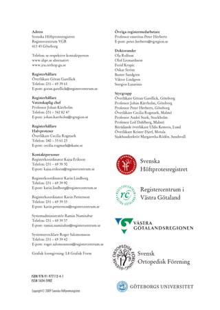 Adress                                         Övriga registermedarbetare
Svenska Höftprotesregistret                    Professor emeritus Peter Herberts
Registercentrum VGR                            E-post: peter.herberts@vgregion.se
413 45 Göteborg
                                               Doktorander
Telefon: se respektive kontaktperson           Ola Rolfson
www.shpr.se alternativt                        Olof Leonardsson
www.jru.orthop.gu.se                           Ferid Krupic
                                               Oskar Ström
Registerhållare                                Buster Sandgren
Överläkare Göran Garellick                     Viktor Lindgren
Telefon: 031 – 69 39 61                        Stergios Lazarinis
E-post: goran.garellick@registercentrum.se
                                               Styrgrupp
Registerhållare                                Överläkare Göran Garellick, Göteborg
Vetenskaplig chef                              Professor Johan Kärrholm, Göteborg
Professor Johan Kärrholm                       Professor Peter Herberts, Göteborg
Telefon: 031 – 342 82 47                       Överläkare Cecilia Rogmark, Malmö
E-post: johan.karrholm@vgregion.se             Professor André Stark, Stockholm
                                               Professor Leif Dahlberg, Malmö
Registerhållare                                Biträdande överläkare Uldis Kesteris, Lund
Halvproteser                                   Överläkare Krister Djerf, Motala
Överläkare Cecilia Rogmark                     Sjukhusdirektör Margaretha Rödén, Sundsvall
Telefon: 040 – 33 61 23
E-post: cecilia.rogmark@skane.se

Kontaktpersoner
Registerkoordinator Kajsa Erikson
Telefon: 031 – 69 39 30
                                                               Svenska
E-post: kajsa.erikson@registercentrum.se                       Höftprotesregistret
Registerkoordinator Karin Lindborg
Telefon: 031 – 69 39 90
E-post: karin.lindborg@registercentrum.se
                                                               Registercentrum i
Registerkoordinator Karin Pettersson                           Västra Götaland
Telefon: 031 – 69 39 33
E-post: karin.pettersson@registercentrum.se

Systemadministratör Ramin Namitabar
Telefon: 031 – 69 39 37
E-post: ramin.namitabar@registercentrum.se

Systemutvecklare Roger Salomonsson
Telefon: 031 – 69 39 42
E-post: roger.salomonsson@registercentrum.se

Grafisk formgivning: L8 Grafisk Form                         Svensk
                                                             Ortopedisk Förening

ISBN 978-91-977112-4-1
ISSN 1654-5982

Copyright© 2009 Svenska Höftprotesregistret
 