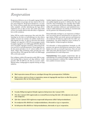 SVENSKA HÖFTPROTESREGISTRET 2008                                                                                              33




Reoperation
Reoperation definieras som ett kirurgiskt ingrepp lokalise-        Andelen åtgärder på grund av aseptisk lossning har minskat
rat till höftleden som på något sätt kan relateras till en tidi-   och andelen åtgärder på grund av infektion har ökat med
gare insatt höftprotes. Reoperation klassificeras i tre grup-      cirka10%. Dessa förändringar kan sannolikt delvis förkla-
per. Vid de två första, mindre eller större kirurgiskt ingrepp     ras av att professionen allt aktivare behandlar tidiga säker-
utförs mjukdels- och/eller skelettkirurgi där ingen del av         ställda eller misstänkta infektioner med mjukdelsrevision i
implantatet byts ut eller tas bort. Den tredje typen kallas        avsikt att rädda implantatet och undvika ett resurskrävande
revision och innebär alltid att hela eller delar av implantatet    och för patienter mer belastande protesbyte.
byts ut eller extraheras.
                                                                   Denna bild stärks ytterligare av att reoperation av höftpro-
Sedan 1999 har antalet reoperationer ökat med cirka 20%.           teser som initialt opereras med halvprotes nu redovisas i en
Samtidigt har det skett en omfördelning så att den relativa        egen databas. Höfter som initialt opererats med halvprotes
andelen revisioner har minskat och andelen mindre kirur-           och reviderades till helprotes registrerades före 2005 i pri-
giska åtgärder har ökat. Av dessa är sårrevision den absolut       märdatabasen. Om denna höftprotes senare reviderats in-
vanligaste och utgjorde år 1999 67% inom gruppen mindre            fördes åtgärden i höftprotesregistrets databaser.
kirurgiska ingrepp för att år 2008 uppgå till 83,8%. Bland de
större kirurgiska ingreppen dominerar frakturrekonstruk-           Vid införandet av halvprotesdatabasen bestämdes att alla
tion utan byte av proteskomponenter. Denna åtgärd har un-          patienter som opereras med halvprotes stannar kvar i denna
der den senaste perioden av tio år varierat mellan 25,7 och        databas även efter en eventuell reoperation. Från och med
44,6%. Någon säker förändring under perioden kan man               2005 reducerades alltså den kohort som kunde registreras i
dock inte påvisa. 1999 utgjorde den 44,8% och 2008 knappt          primärdatabasen för totala höftproteser.
40% av det totala antalet.
                                                                   Sammanfattning: Inom gruppen reoperationer sker en
Den vanligaste orsaken till reoperation under 2008 var asep-       omfördelning så att mindre kirurgiska ingrepp framför allt
tisk lossning följd av luxation och djup infektion. Under          sårrevision på grund av infektion blir vanligare och den re-
perioden 1999 till 2008 har det skett en successiv omför-          lativa andelen revisioner minskar.
delning mellan orsaksgrupperna aseptisk lossning och djup
infektion.




  •	 Med reoperation menas all form av ytterligare kirurgi efter protesoperation i höftleden

  •	 Med revision, som är en form av reoperation, menas ett ingrepp där man byter en eller flera protes-
     komponenter eller tar bort hela protesen.




  •	 Svenska Höftprotesregistret började registrera halvproteser den 1 januari 2005.

  •	   Före den 1 januari 2005 registrerades en eventuell konvertering från halv- till totalprotes som en pri-
       mär totalprotes.

  •	   Efter den 1 januari 2005 registreras reopererade halvproteser alltid i halvprotesdatabasen.

  •	 En totalprotes blir alltid kvar i totalprotesdatabasen, oberoende av typ av reoperation.

  •	 En halvprotes blir alltid kvar i halvprotesdatabasen, oberoende av typ av reoperation.
 