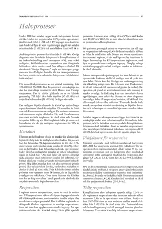SVENSKA HÖFTPROTESREGISTRET 2008                                                                                                97




Halvproteser
Under 2008 har antalet rapporterade halvproteser fortsatt         protesnära frakturer, som i tillägg till en S72-kod skall kodas
att öka. Under året registrerades 4 475 primära operationer,      med T84.0F och Y88.3, för att med säkerhet identifieras som
jämfört med 4 265, 4 241 och 3 859 ingrepp åren dessförin-        en protesrelaterad komplikation.
nan. Under de fyra år som registreringen pågått har andelen
män ökat från 27 till 29% och medelåldern från 83 till 84 år.     569 patienter genomgick minst en reoperation, det vill säga
                                                                  en reoperations frekvens på 3,4% där luxation står för hälften
Andelen primära proteser har ökat från 91 till 94%. Övriga        av fallen Se tabell nästa sida. Notera att slutna repositioner
diagnoser som föranleder halvprotes är komplikationer ef-         inte noteras i registret, så det verkliga antalet luxationer är
ter frakturbehandling med osteosyntes (4%), men också             högre. Sammanlagt har 820 reoperationer registrerats, med
malignitet, höftledsluxation, caputnekros utan föregående         byte av protesdel som vanligaste ingrepp. Påtagligt många
höftfraktur, oklar smärta med flera sällsynta tillstånd. Då       mjukdelsingrepp görs också, vanligen orsakat av infektion.
sistnämnda ”övriga diagnoser” utgör en heterogen grupp,           Se tabell nästa sida.
men stor överdödlighet framför allt hos cancerpatienterna,
har bara primära och sekundära halvproteser inkluderats i         I denna osteoporotiska patientgrupp har man befarat att pe-
årets analyser.                                                   riprostetiska frakturer skulle bli vanliga, men så tycks inte
                                                                  vara fallet. Delvis kan det föreligga en underrapportering
För monoblockproteserna ses en uttalad minskning, från            via felkodning enligt ovan. De frakturer som förekommer
18% 2005 till 3% 2008. Både Registret och vetenskapliga stu-      är till del relaterade till ocementerad protes (se nedan). Re-
dier har visat dåliga resultat för såväl Moore- som Thomp-        operation på grund av acetebulumerosion och lossning är
sonprotesen. Det är därför glädjande att se ett kliniskt          mycket ovanligt. En förklaring kan vara den relativt korta
genomslag. Till följd ökar både bipolära (50 till 58%) och        uppföljningen, men också det faktum att dessa diagnoser
unipolära ledhuvuden (31 till 38%). Se figur nästa sida.          inte obligat leder till reoperation/revision, till skillnad från
                                                                  till exempel fraktur eller infektion. Teoretiskt borde dock
Det vanligaste bipolära huvudet är VarioCup, medan Mega-          svenska ortopeders utbredda användning av bipolära huvu-
caput dominerar bland de unipolära. På stamsidan är Lubi-         den och utfasningen av monoblockproteser minska risken
nus- och Exeterstammarna vanligast. De moderna ocemente-          för erosion.
rade stammarna utgör oförändrat 3%, med Corailstammen
som mest använda implantat. Se tabell nästa sida. Svenska         Andelen rapporterade reoperationer ligger i nivå med de ve-
ortopeder håller sig ett fåtal implantat; både på stam- och       tenskapliga studier som redovisat resultat för moderna halv-
huvudsidan står de sju vanligaste implantaten för 90% av          proteser, och får betraktas som acceptabelt. Komplikations-
operationerna.                                                    frekvensen skall betraktas i ljuset av andelen reoperationer
                                                                  efter den tidigare förhärskande tekniken, osteosyntes, då 30
Mortalitet                                                        till 40% behövde opereras om, det vill säga tio gånger fler.
Eftersom en höftfraktur ofta är en markör för allmän sjuk-
lighet eller hög ålder är dödligheten efter fraktur hög oavsett
                                                                  Riskfaktorer för reoperation
hur den behandlas. 90-dagarsmortaliteten är för riket 13%,        Patienter opererade med höftfrakturrelaterad halvprotes
men varierar starkt mellan olika sjukhus (6 till 22%). Efter-     2005–2008 har analyserats avseende för riskfaktorer för re-
som en höftfraktur kan behandlas med olika operationsme-          operation (Cox-regressionsanalys). Ålder under 75 år, oce-
toder, påverkas dödligheten påtagligt av vilken behandlings-      menterad protesstam och en halvprotes efter misslyckad
regim en klinik har. Om man väljer att operera allvarligt         osteosyntes ledde samtliga till ökad risk för reoperation (1,8
sjuka patienter med osteosyntes istället för ledprotes, för-      gånger 1,5–2,4; 2,1 1,6-2,7 samt 2,0 1,6–2,6 (95% konfidens-
bättras klinikens resultat avseende mortalitet efter höftleds-    intervall)).
protes. Hög ålder, manligt kön och akut operation (primär
protes) ökar också risken för död, varför dessa variabler re-     56% av de ocementerade stammarna är Mooreproteser, med
dovisas i tabell på nästa sida. Från Rikshöft citeras andelen     kända kliniska problem. I en separat analys jämfördes enbart
patienter som opererats inom 24 timmar, där en låg andel är       moderna modulära ocementerade stammar med cementera-
ytterligare en riskfaktor. Givet dessa faktorer bör kliniker      de. Även då kvarstår en fördubblad risk för reoperation med
som har en hög mortalitet i detalj granska sin vårdkedja för      ocementerad stam (1,4–2,8). Orsaken är i huvudsak en ökad
att påvisa eventuella åtgärdbara orsaker.                         risk för periprostetisk fraktur (2,9 1,5–5,8).

Reoperation                                                       Tidig reoperation
I registret noteras reoperationer, varav ett antal är revisio-    Komplikationer efter halvprotes uppstår tidigt. 72,4% av
ner. Till reoperationer räknas alla öppna ingrepp relaterade      alla registrerade reoperationer sker inom sex månader vilket
till höftkomplikationer, medan revision innebär utbyte eller      motsvarar 2,8% av de operationer som utförts. Analys av
extraktion av någon protesdel. Det är således avgörande att       åren 2007–2008 visar en stor variation mellan svenska kli-
deltagande kliniker rapporterar in samtliga reoperationer,        niker från 0 till 9,5%. Se tabell nästa sida. Patientselektion
även vad man kan uppfatta som mindre ingrepp. Att ope-            och behandlingsstrategi vid till exempel luxation påverkar
rationerna kodas rätt är också viktigt. Detta gäller speciellt    frekvensen. Trots detta är en hög frekvens av reoperationer
 