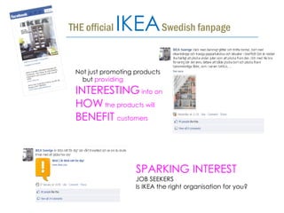 Not just promoting products  but  providing  INTERESTING  info on  HOW  the products will  BENEFIT   customers SPARKING INTEREST  JOB SEEKERS Is IKEA the right organisation for you?  THE official  IKEA   Swedish fanpage  