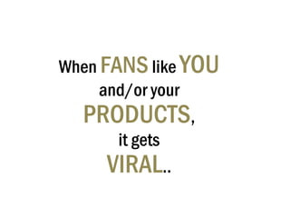 When  FANS  like  YOU   and/or your  PRODUCTS ,  it gets  VIRAL ..  
