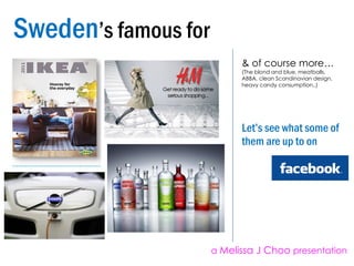 Sweden ’s famous for  Let’s see what some of them are up to on & of course more… (The blond and blue, meatballs, ABBA, clean Scandinavian design, heavy candy consumption..) a  Melissa J Choo  presentation 