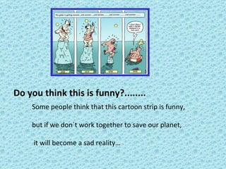 Do you think this is funny?........  Some people think that this cartoon strip is funny, but if we don´t work together to save our planet, it will become a sad reality… 