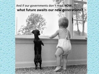 And if our governments don´t react  NOW, what future awaits our new generations?   