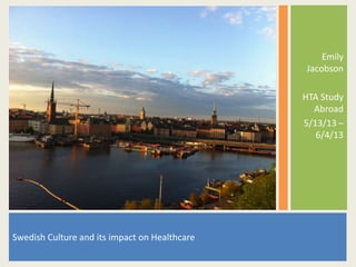 Emily
Jacobson
HTA Study
Abroad
5/13/13 –
6/4/13
Swedish Culture and its impact on Healthcare
 