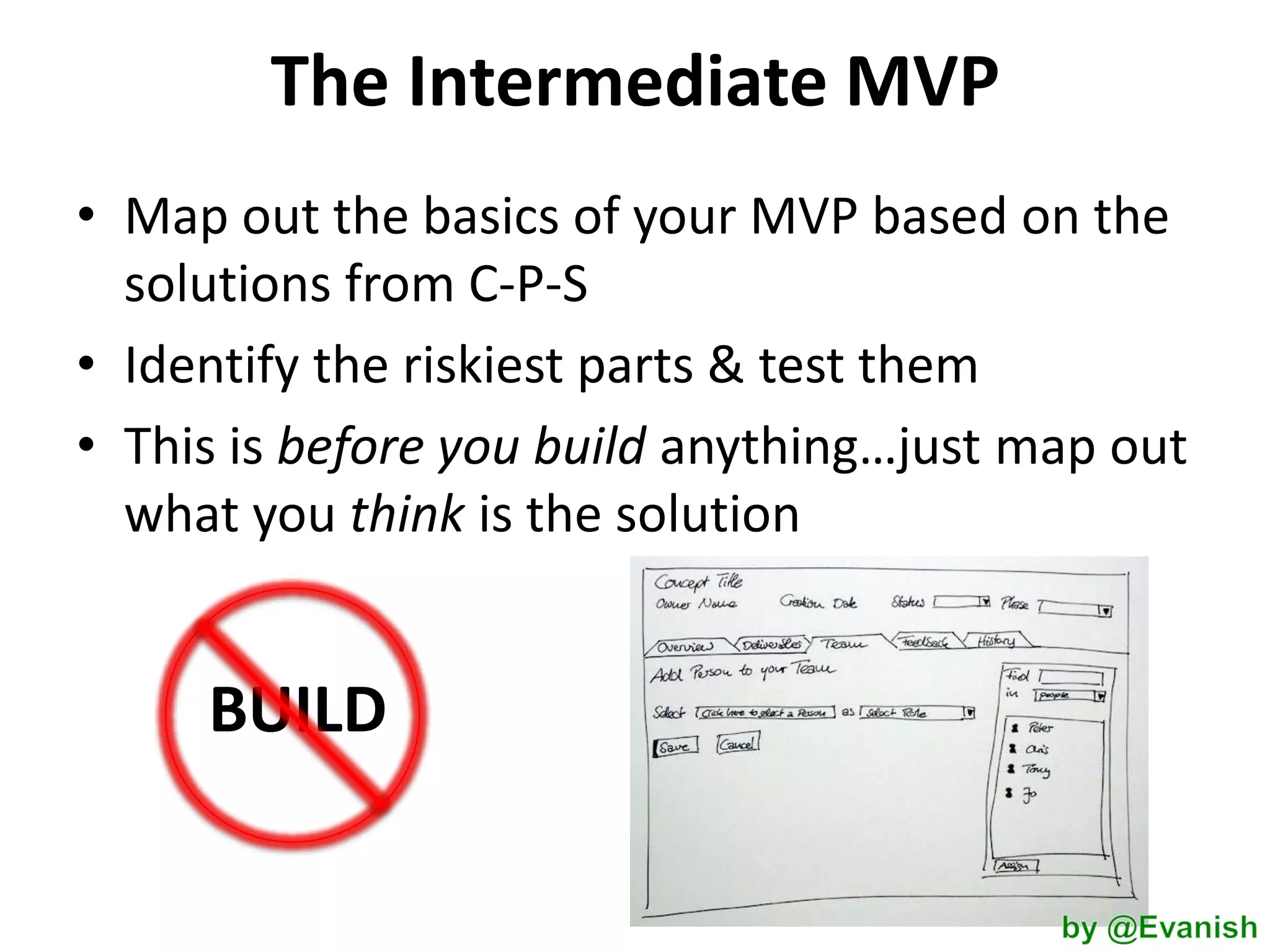 The Intermediate MVP
• Map out the basics of your MVP based on the
solutions from C-P-S
• Identify the riskiest parts & test them
• This is before you build anything…just map out
what you think is the solution

BUILD

 