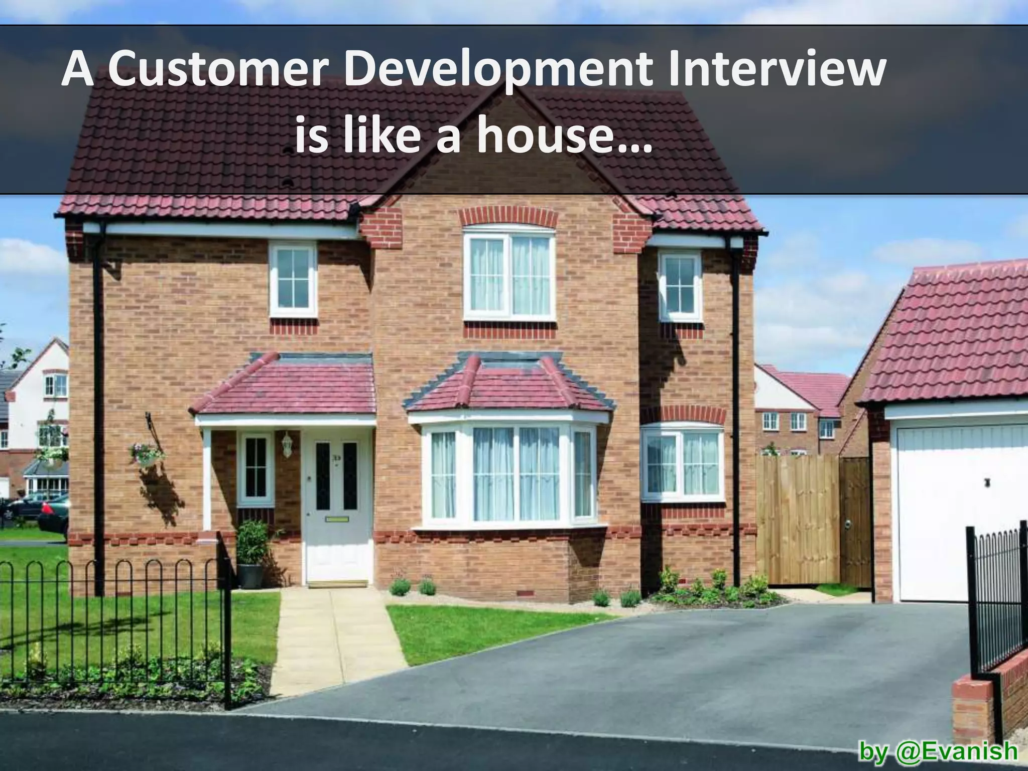 A Customer Development Interview
is like a house…

 