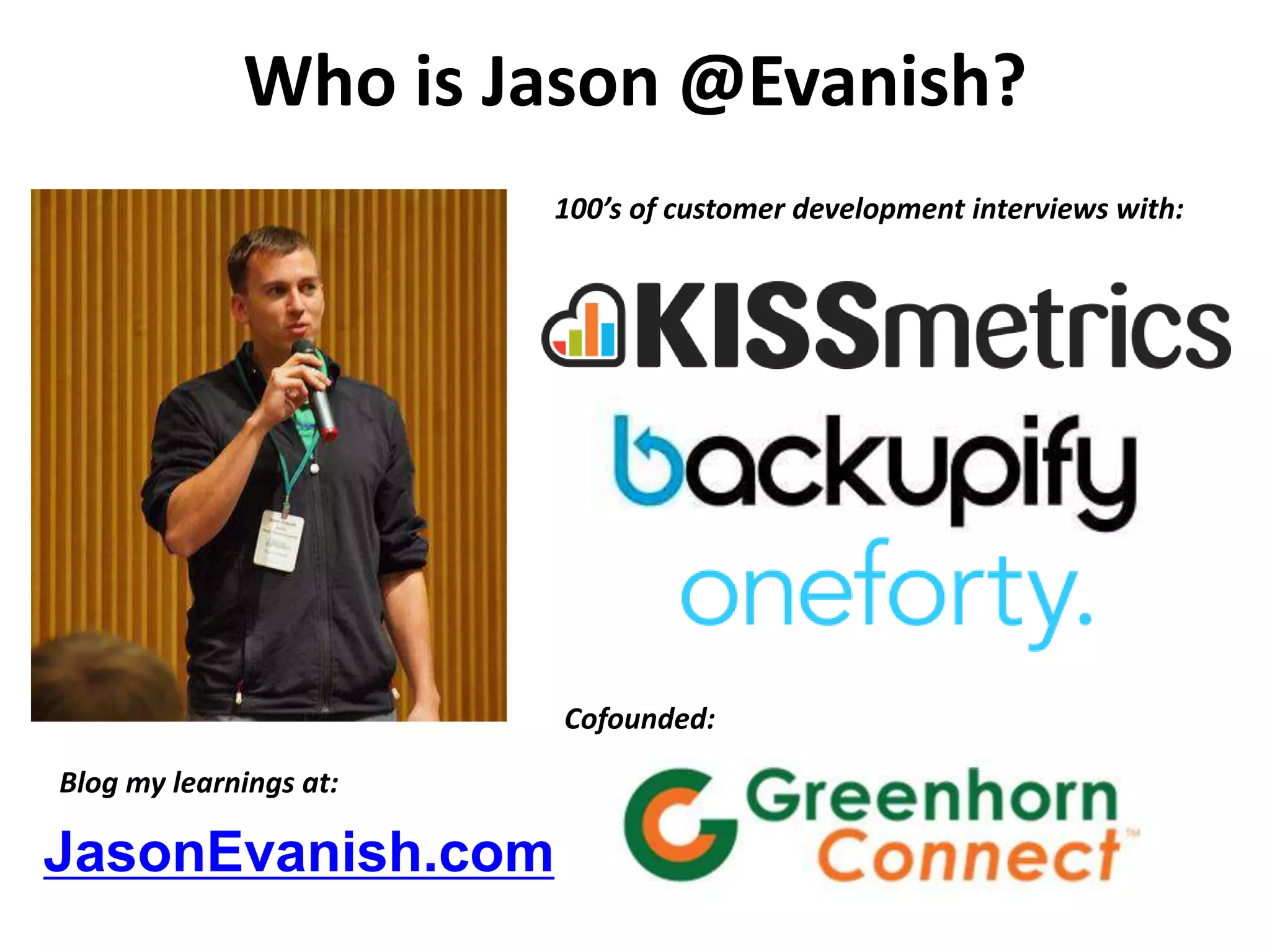 Who is Jason @Evanish?
100’s of customer development interviews with:

Cofounded:
Blog my learnings at:

JasonEvanish.com

 