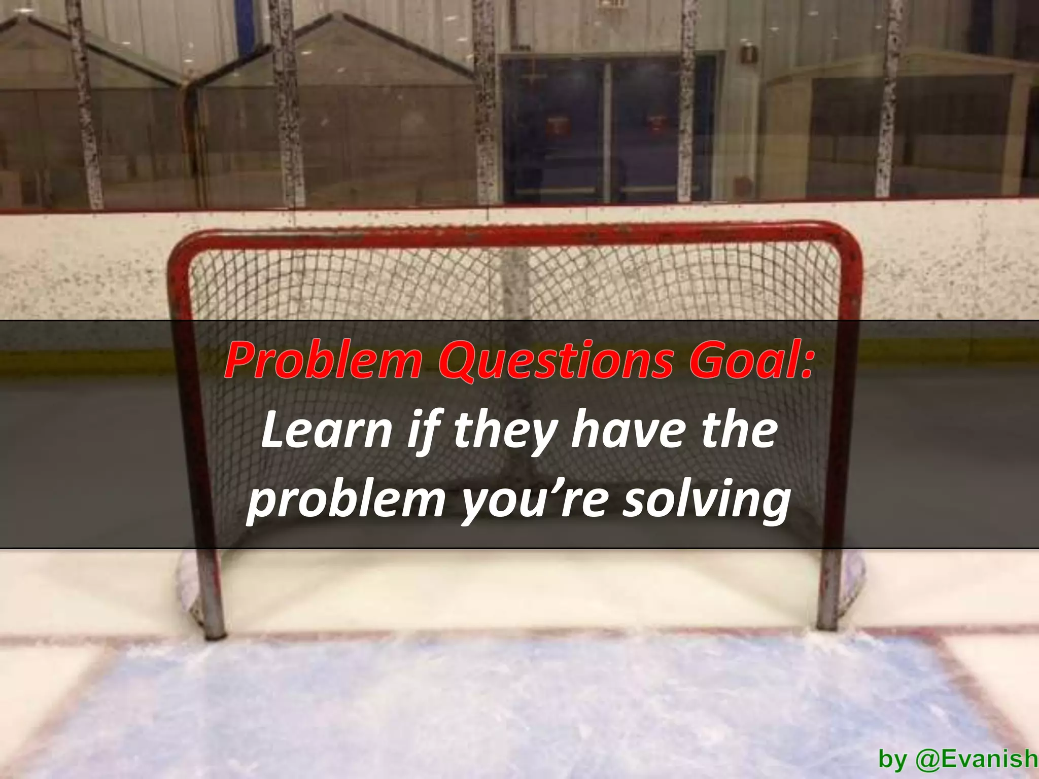 Learn if they have the
problem you’re solving

 