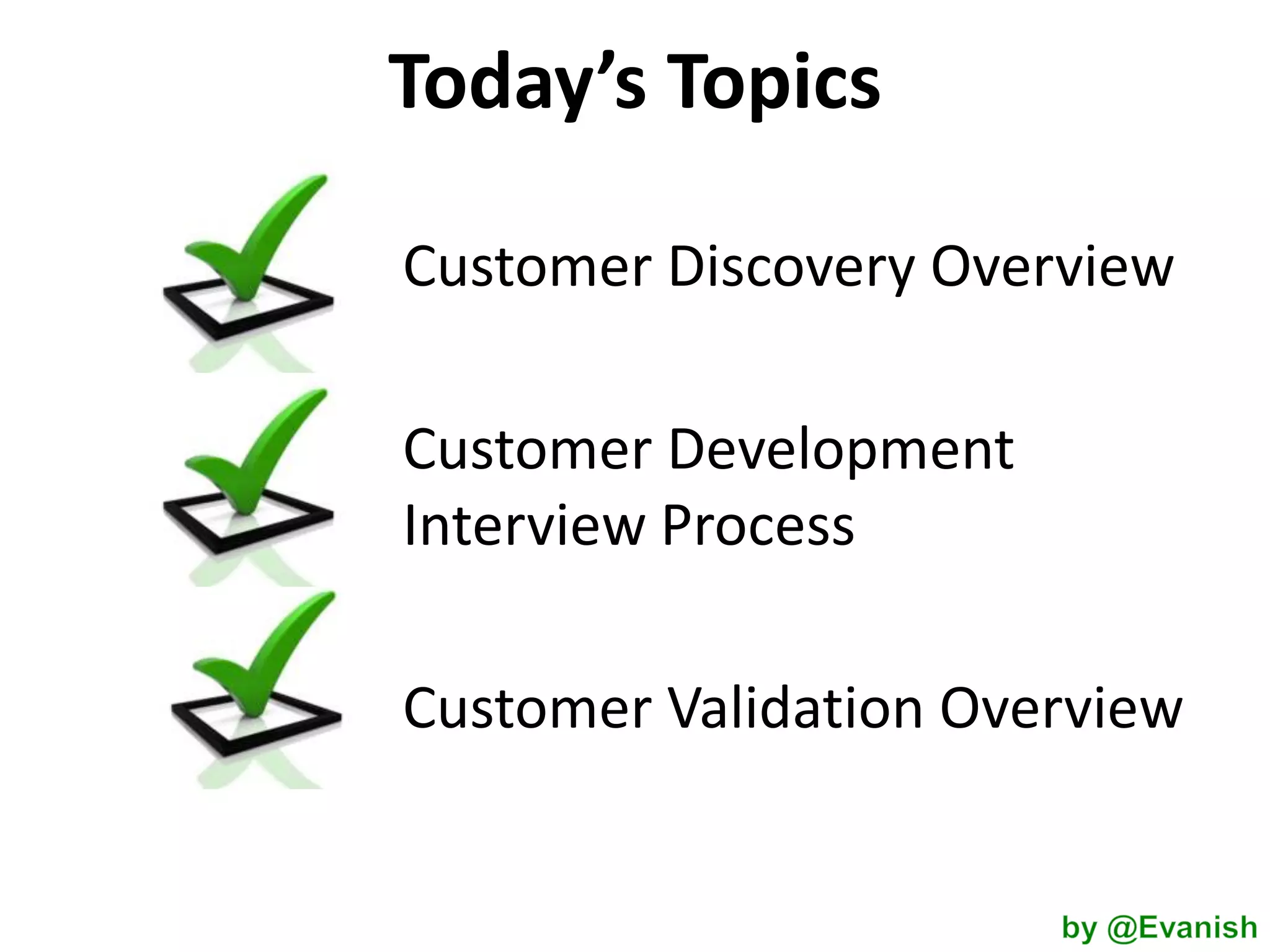 Today’s Topics
Customer Discovery Overview
Customer Development
Interview Process
Customer Validation Overview

 