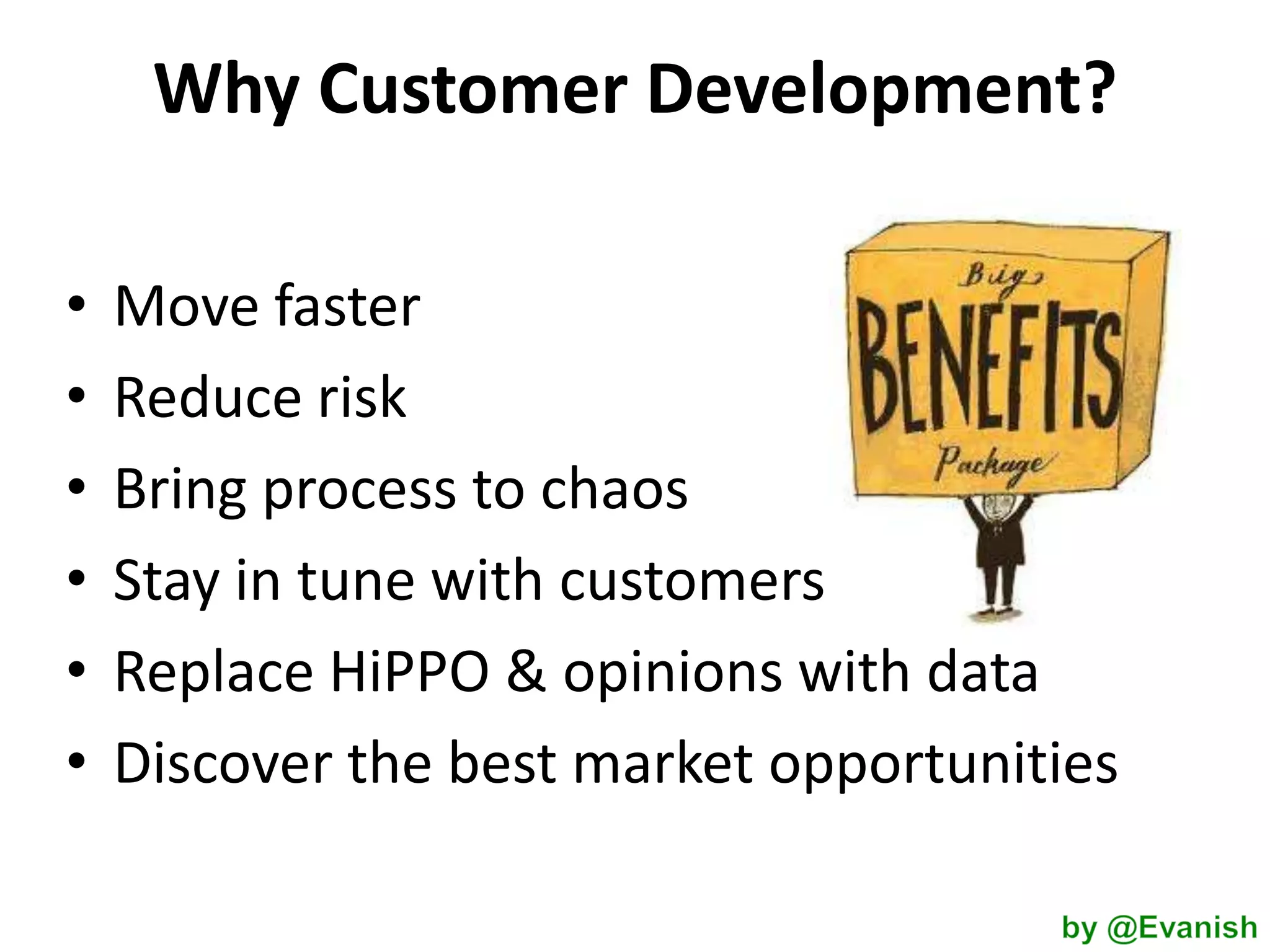 Why Customer Development?
•
•
•
•
•
•

Move faster
Reduce risk
Bring process to chaos
Stay in tune with customers
Replace HiPPO & opinions with data
Discover the best market opportunities

 