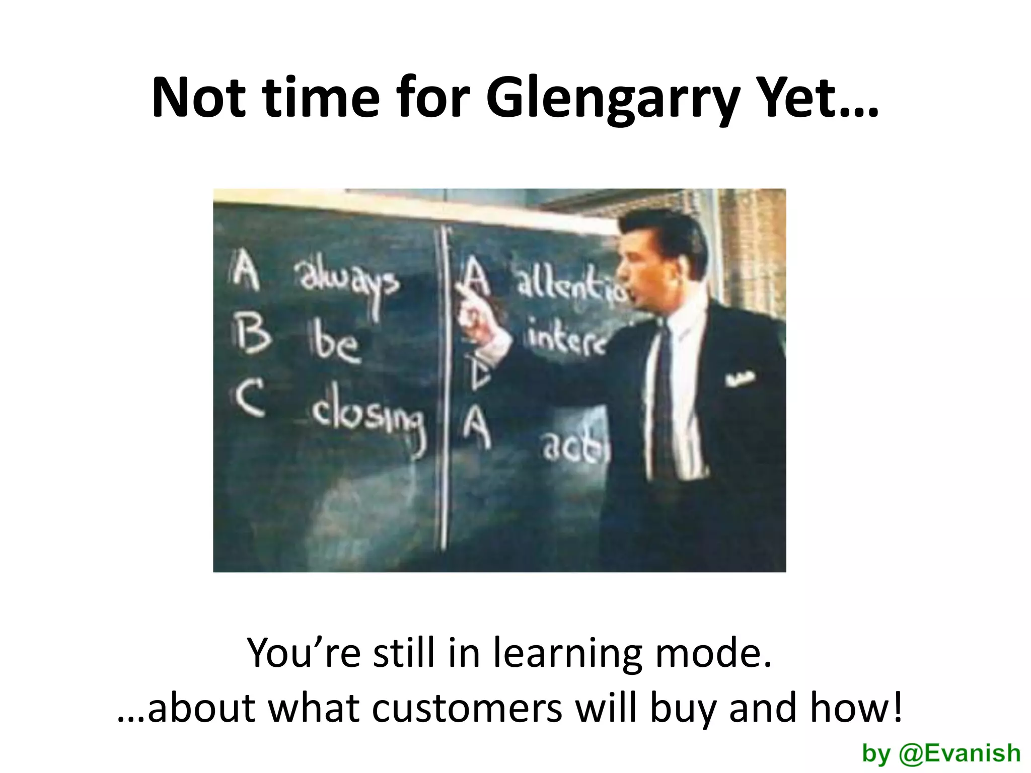 Not time for Glengarry Yet…

You’re still in learning mode.
…about what customers will buy and how!

 