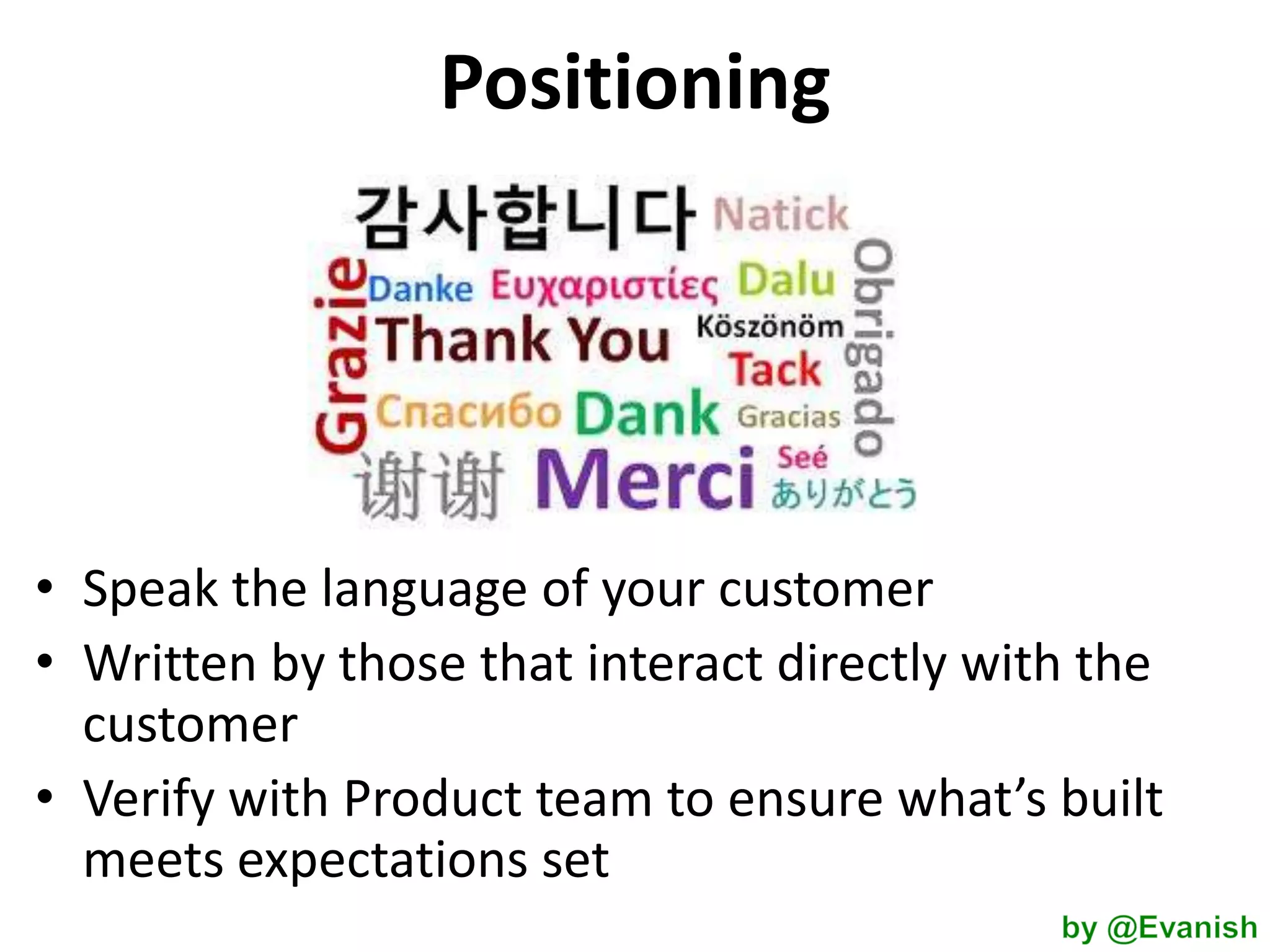 Positioning

• Speak the language of your customer
• Written by those that interact directly with the
customer
• Verify with Product team to ensure what’s built
meets expectations set

 