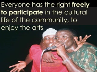 Everyone has the right freely to participate in the cultural life of the community, to enjoy the arts