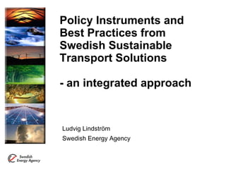 Policy Instruments and
Best Practices from
Swedish Sustainable
Transport Solutions
- an integrated approach
Ludvig Lindström
Swedish Energy Agency
 
