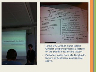 - To the left, Swedish nurse Ingalill
Gimbler-Berglund presents a lecture
on the Swedish healthcare system
- Part of my notes from Ms. Berglund’s
lecture on healthcare professionals
above.
 