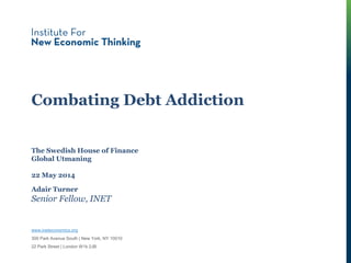 Combating Debt Addiction
Adair Turner
Senior Fellow, INET
The Swedish House of Finance
Global Utmaning
22 May 2014
www.ineteconomics.org
300 Park Avenue South | New York, NY 10010
22 Park Street | London W1k 2JB
 