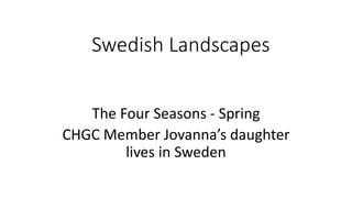 Swedish Landscapes
The Four Seasons - Spring
CHGC Member Jovanna’s daughter
lives in Sweden
 
