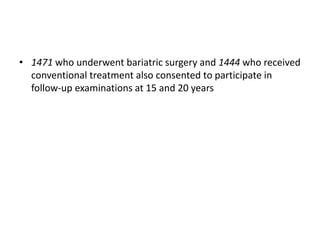 • 1471 who underwent bariatric surgery and 1444 who received
conventional treatment also consented to participate in
follow-up examinations at 15 and 20 years
 