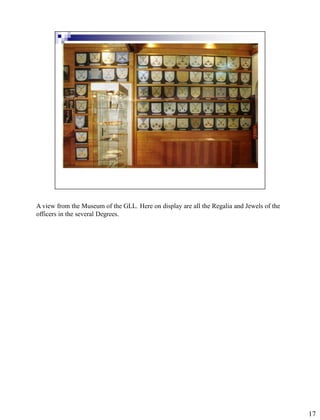 A view from the Museum of the GLL. Here on display are all the Regalia and Jewels of the
officers in the several Degrees.




                                                                                           17
 