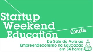 Startup
Weekend

Education

ite
nv
Co

Da Sala de Aula ao
Empreendedorismo na Educação
em 54 horas!

 