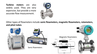Turbine meters are also
widely used. They are very
expensive, but provide a more
accurate flow measurement.
Other types of flowmeters include sonic flowmeters, magnetic flowmeters, rotameters,
and pitot tubes.
Sonic flowmeters
Magnetic flowmeters
 