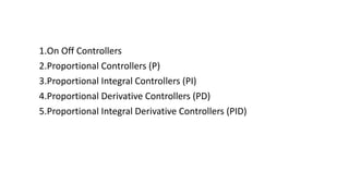 1.On Off Controllers
2.Proportional Controllers (P)
3.Proportional Integral Controllers (PI)
4.Proportional Derivative Controllers (PD)
5.Proportional Integral Derivative Controllers (PID)
 
