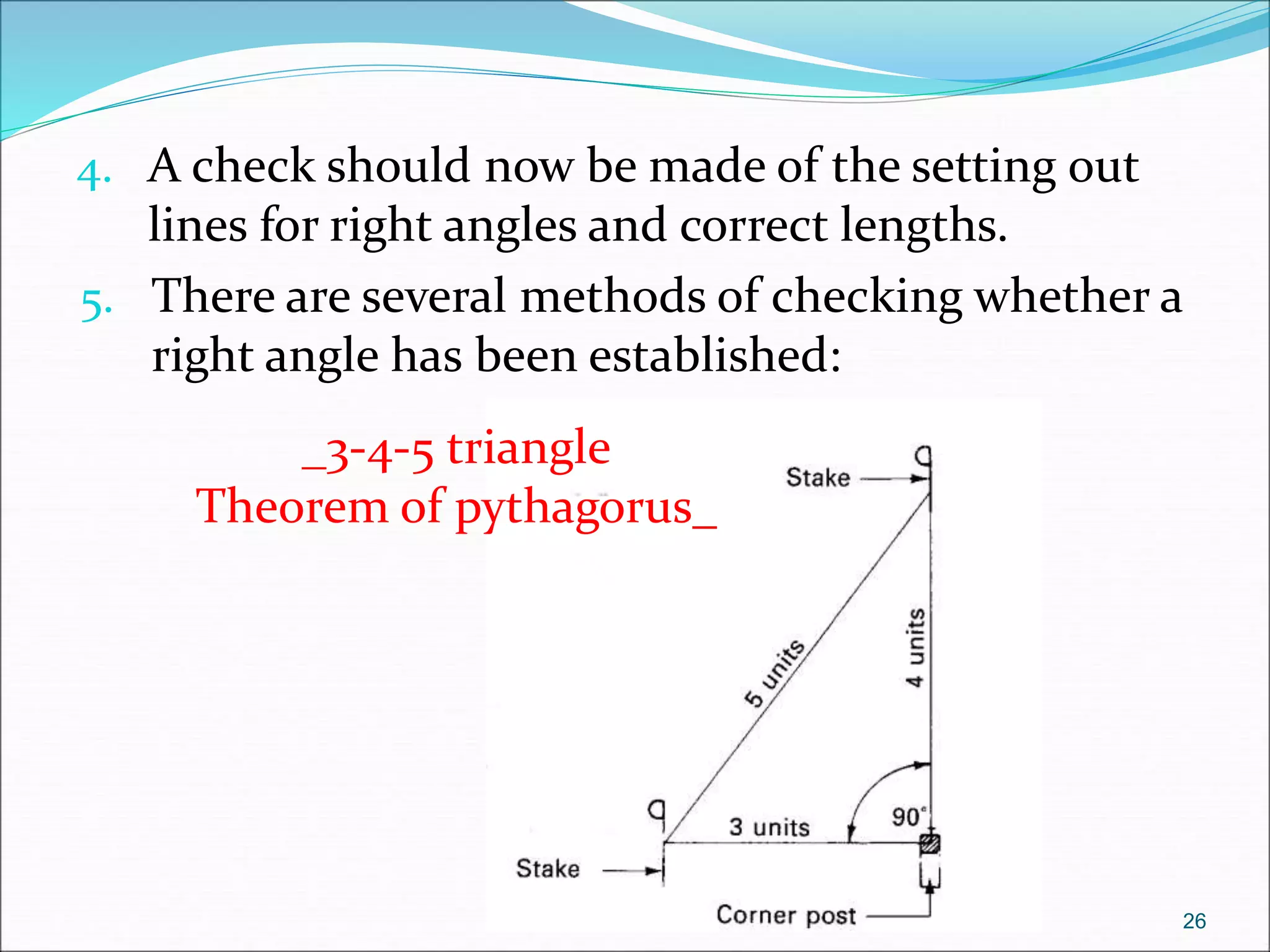 4. A check should now be made of the setting out
lines for right angles and correct lengths.
5. There are several methods of checking whether a
right angle has been established:
26
_3-4-5 triangle
Theorem of pythagorus_
 