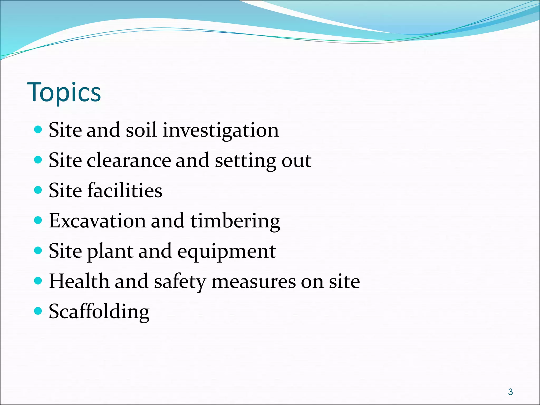 Topics
 Site and soil investigation
 Site clearance and setting out
 Site facilities
 Excavation and timbering
 Site plant and equipment
 Health and safety measures on site
 Scaffolding
3
 