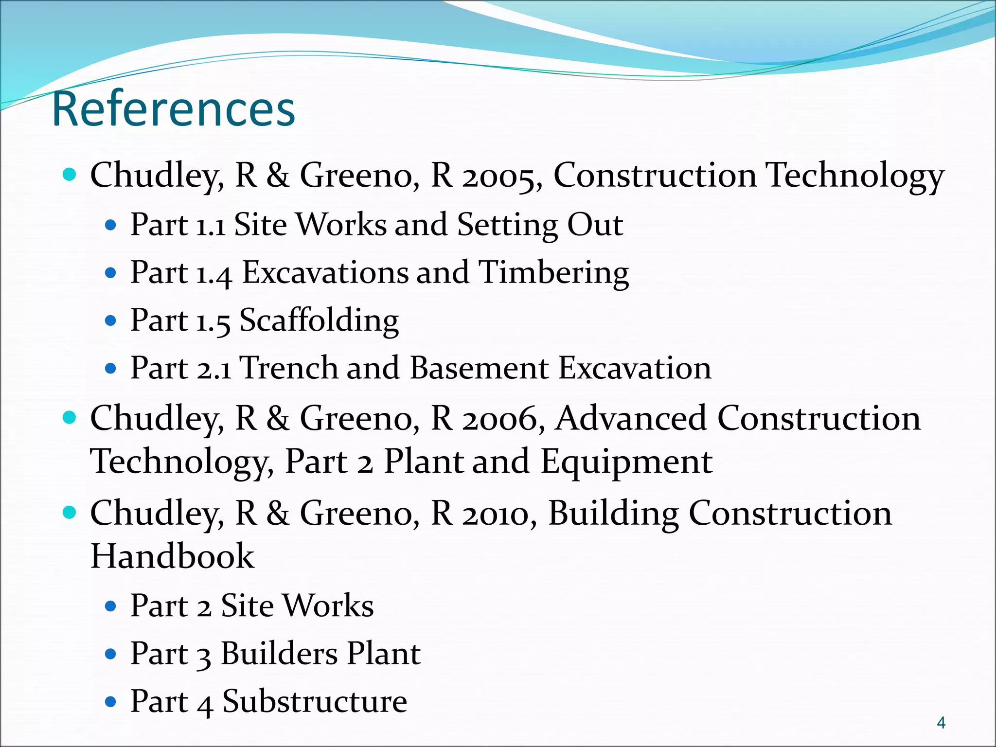 References
 Chudley, R & Greeno, R 2005, Construction Technology
 Part 1.1 Site Works and Setting Out
 Part 1.4 Excavations and Timbering
 Part 1.5 Scaffolding
 Part 2.1 Trench and Basement Excavation
 Chudley, R & Greeno, R 2006, Advanced Construction
Technology, Part 2 Plant and Equipment
 Chudley, R & Greeno, R 2010, Building Construction
Handbook
 Part 2 Site Works
 Part 3 Builders Plant
 Part 4 Substructure 4
 