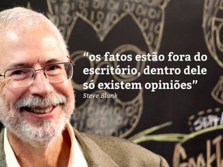 “os fatos estão fora do
escritório, dentro dele
só existem opiniões”
Steve Blank
 