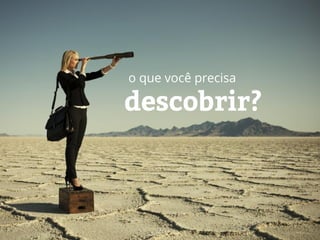 descobrir?
o que você precisa
 