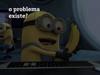 o problema
existe?
 