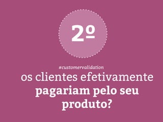 os clientes efetivamente
pagariam pelo seu
produto?
2º
#customervalidation
 