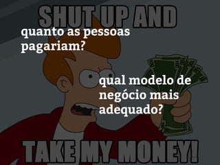 quanto as pessoas
pagariam?
qual modelo de
negócio mais
adequado?
 