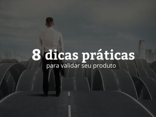 dicas práticas
para validar seu produto
8
 