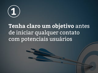 Tenha claro um objetivo antes
de iniciar qualquer contato
com potenciais usuários
1
 