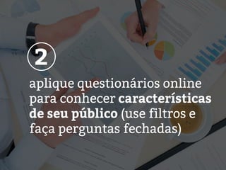 aplique questionários online
para conhecer características
de seu público (use filtros e
faça perguntas fechadas)
2
 