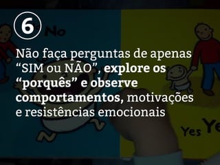 Não faça perguntas de apenas
“SIM ou NÃO”, explore os
“porquês” e observe
comportamentos, motivações
e resistências emocionais
6
 