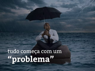 tudo começa com um
“problema”
 