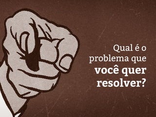 Qual é o
problema que
você quer
resolver?
 
